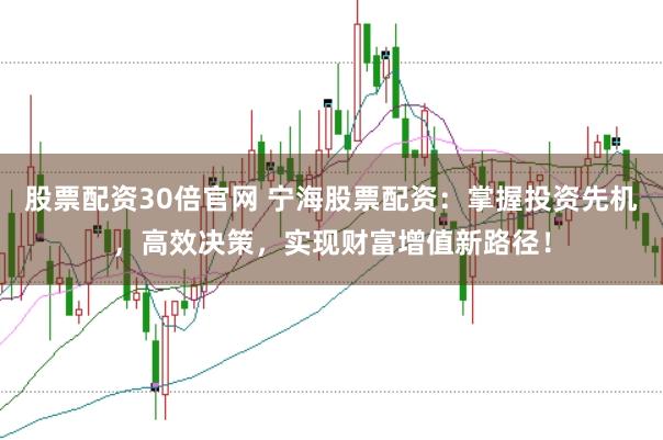 股票配资30倍官网 宁海股票配资：掌握投资先机，高效决策，实现财富增值新路径！