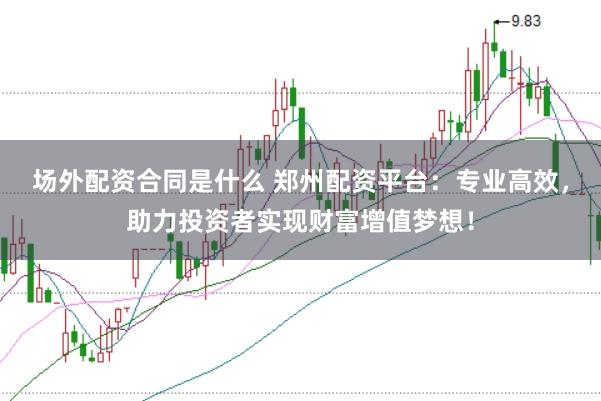 场外配资合同是什么 郑州配资平台：专业高效，助力投资者实现财富增值梦想！