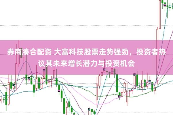 券商凑合配资 大富科技股票走势强劲，投资者热议其未来增长潜力与投资机会