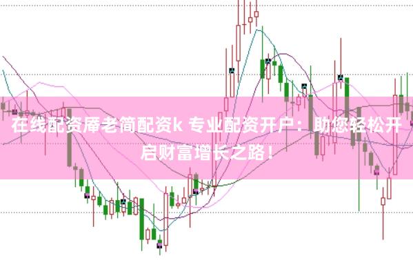 在线配资厣老简配资k 专业配资开户：助您轻松开启财富增长之路！