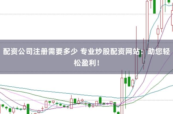 配资公司注册需要多少 专业炒股配资网站：助您轻松盈利！