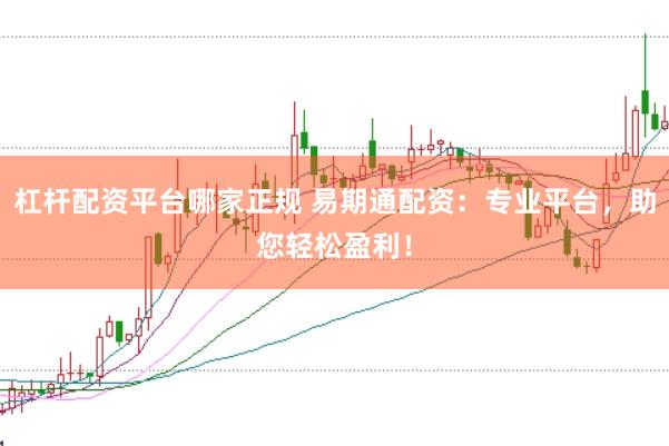 杠杆配资平台哪家正规 易期通配资：专业平台，助您轻松盈利！