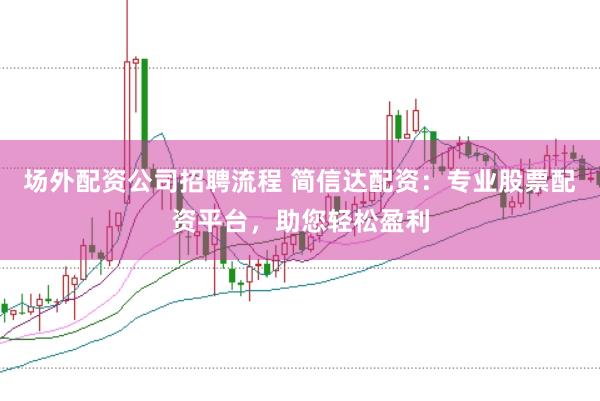 场外配资公司招聘流程 简信达配资：专业股票配资平台，助您轻松盈利