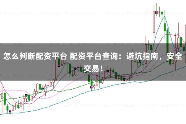 怎么判断配资平台 配资平台查询：避坑指南，安全交易！