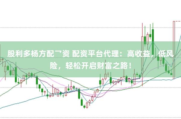 股利多杨方配乛资 配资平台代理：高收益，低风险，轻松开启财富之路！