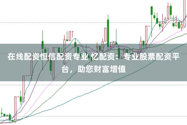 在线配资恒信配资专业 忆配资：专业股票配资平台，助您财富增值