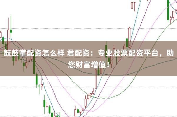 鼓鼓掌配资怎么样 君配资：专业股票配资平台，助您财富增值！
