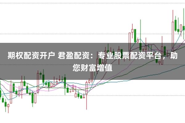 期权配资开户 君盈配资：专业股票配资平台，助您财富增值