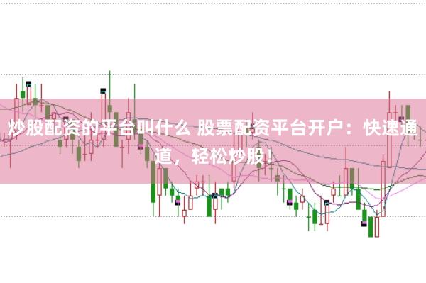 炒股配资的平台叫什么 股票配资平台开户：快速通道，轻松炒股！