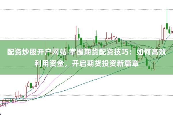 配资炒股开户网站 掌握期货配资技巧：如何高效利用资金，开启期货投资新篇章
