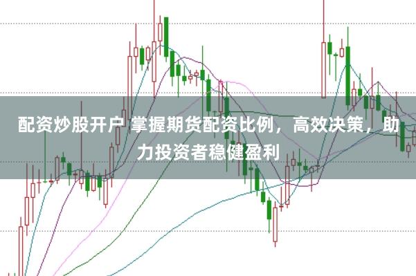配资炒股开户 掌握期货配资比例，高效决策，助力投资者稳健盈利