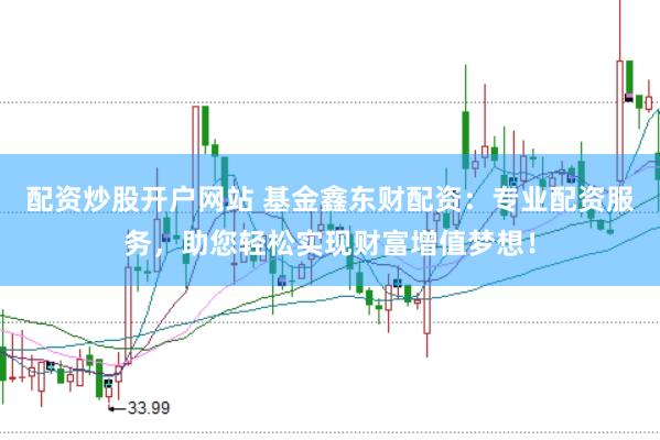 配资炒股开户网站 基金鑫东财配资：专业配资服务，助您轻松实现财富增值梦想！