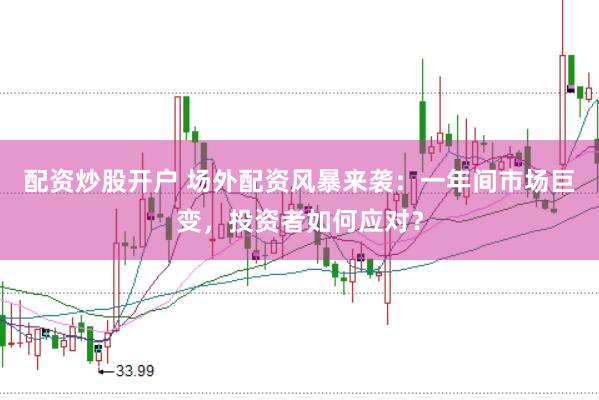 配资炒股开户 场外配资风暴来袭：一年间市场巨变，投资者如何应对？