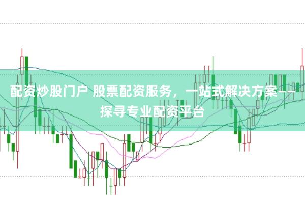 配资炒股门户 股票配资服务，一站式解决方案——探寻专业配资平台