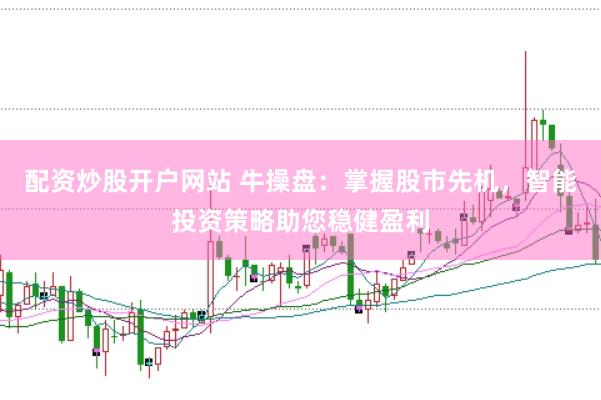 配资炒股开户网站 牛操盘：掌握股市先机，智能投资策略助您稳健盈利