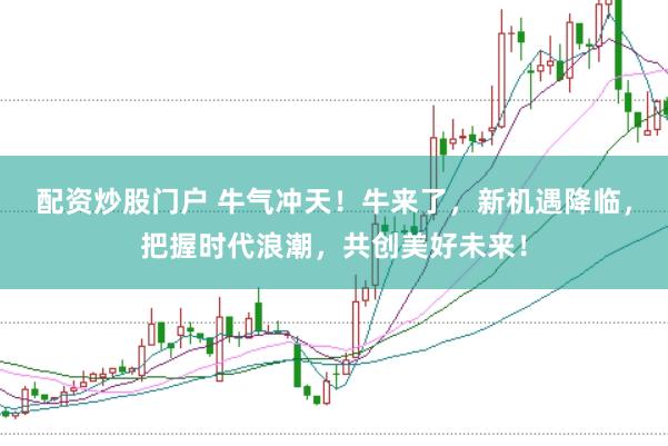 配资炒股门户 牛气冲天！牛来了，新机遇降临，把握时代浪潮，共创美好未来！