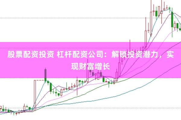 股票配资投资 杠杆配资公司：解锁投资潜力，实现财富增长