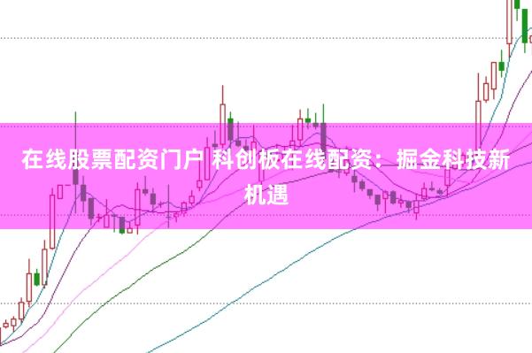在线股票配资门户 科创板在线配资：掘金科技新机遇