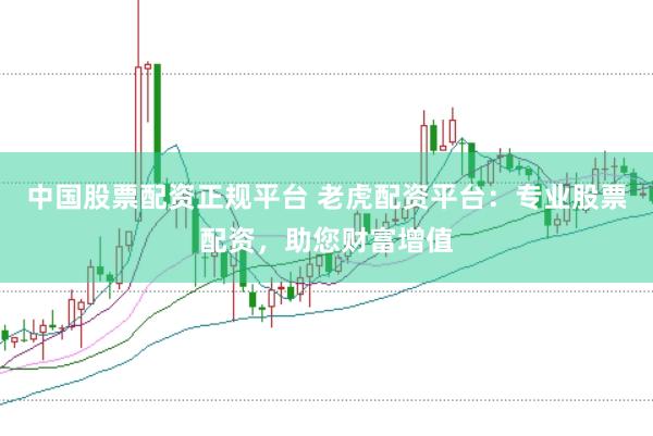 中国股票配资正规平台 老虎配资平台：专业股票配资，助您财富增值