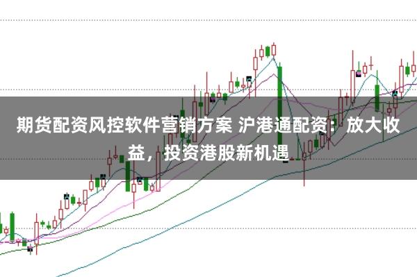期货配资风控软件营销方案 沪港通配资：放大收益，投资港股新机遇