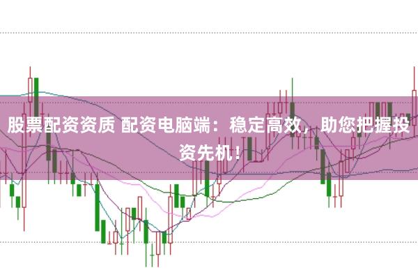 股票配资资质 配资电脑端：稳定高效，助您把握投资先机！
