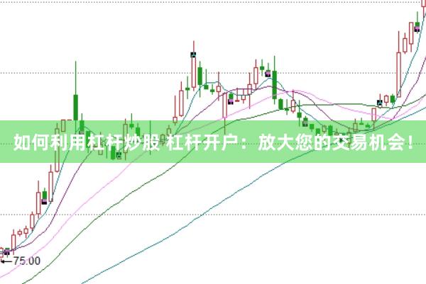 如何利用杠杆炒股 杠杆开户：放大您的交易机会！