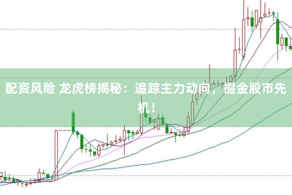 配资风险 龙虎榜揭秘：追踪主力动向，掘金股市先机！