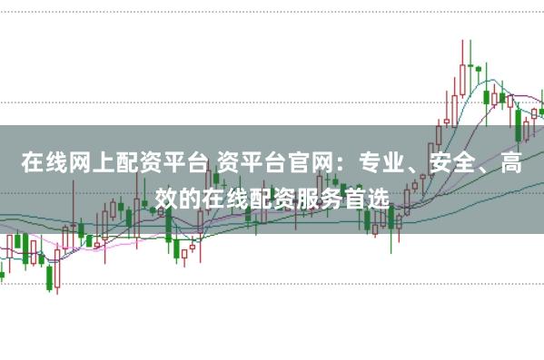 在线网上配资平台 资平台官网：专业、安全、高效的在线配资服务首选