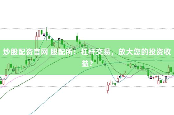 炒股配资官网 股配所：杠杆交易，放大您的投资收益？