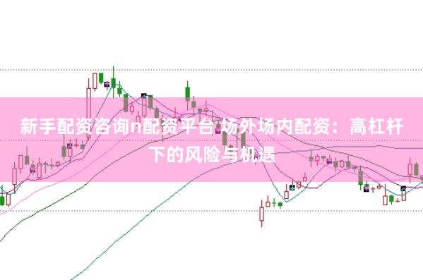 新手配资咨询n配资平台 场外场内配资：高杠杆下的风险与机遇