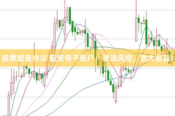 股票配资协议 配资母子账户：灵活风控，放大收益！