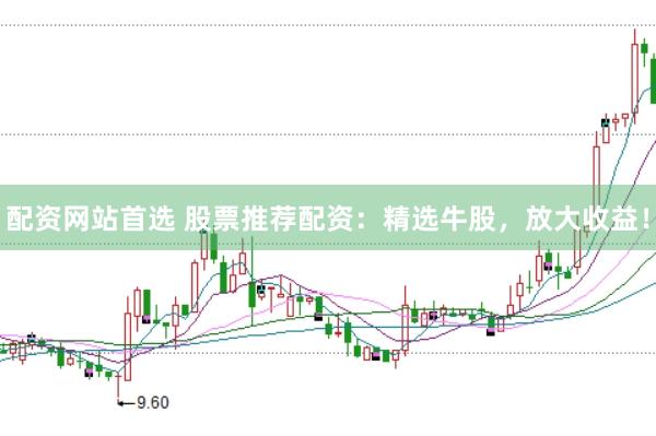 配资网站首选 股票推荐配资：精选牛股，放大收益！
