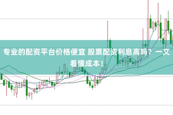 专业的配资平台价格便宜 股票配资利息高吗？一文看懂成本！