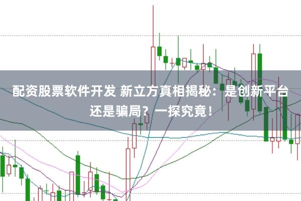 配资股票软件开发 新立方真相揭秘：是创新平台还是骗局？一探究竟！