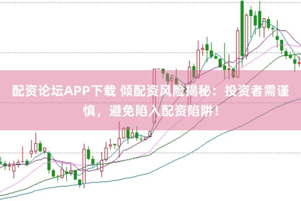 配资论坛APP下载 倾配资风险揭秘：投资者需谨慎，避免陷入配资陷阱！