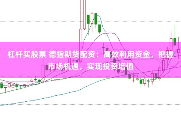 杠杆买股票 德指期货配资：高效利用资金，把握市场机遇，实现投资增值