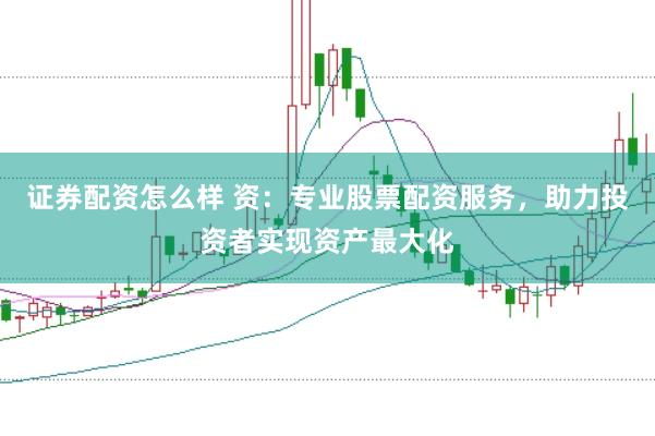 证券配资怎么样 资：专业股票配资服务，助力投资者实现资产最大化