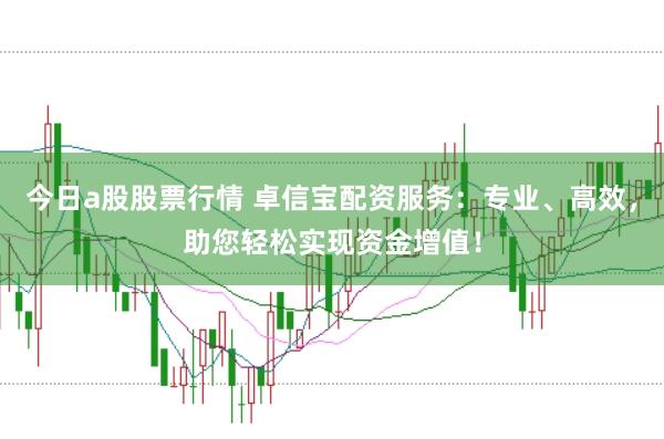 今日a股股票行情 卓信宝配资服务：专业、高效，助您轻松实现资金增值！