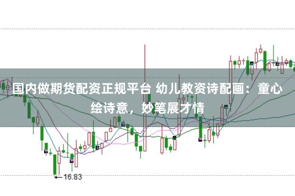 国内做期货配资正规平台 幼儿教资诗配画：童心绘诗意，妙笔展才情