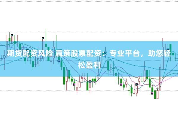 期货配资风险 赢策股票配资：专业平台，助您轻松盈利