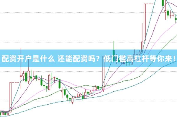 配资开户是什么 还能配资吗？低门槛高杠杆等你来！