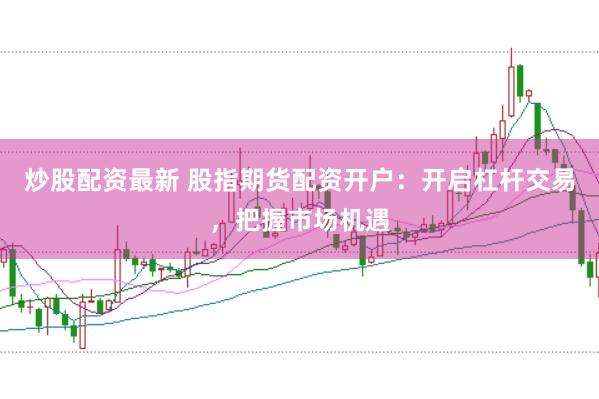 炒股配资最新 股指期货配资开户：开启杠杆交易，把握市场机遇