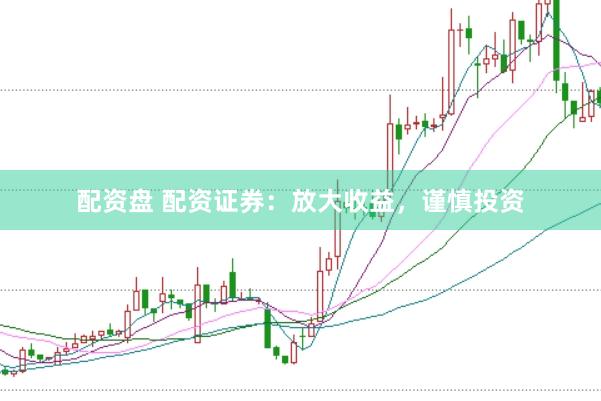 配资盘 配资证券：放大收益，谨慎投资