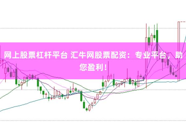 网上股票杠杆平台 汇牛网股票配资：专业平台，助您盈利！