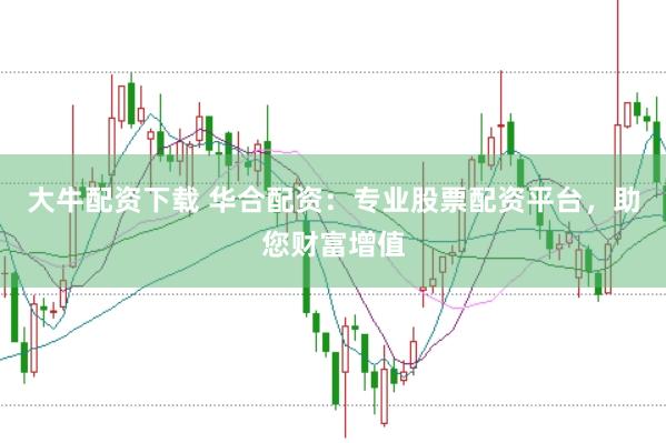 大牛配资下载 华合配资：专业股票配资平台，助您财富增值