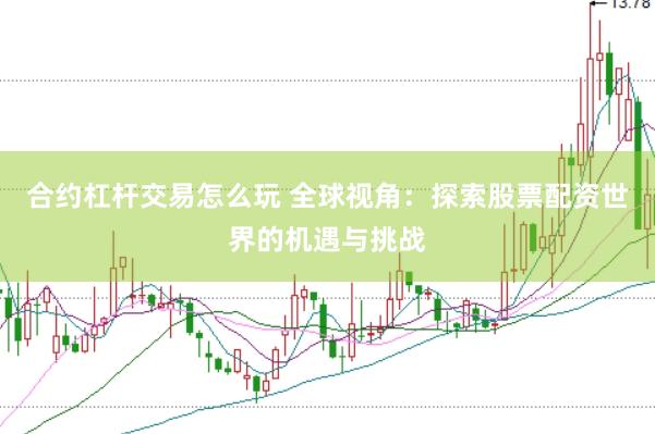 合约杠杆交易怎么玩 全球视角：探索股票配资世界的机遇与挑战