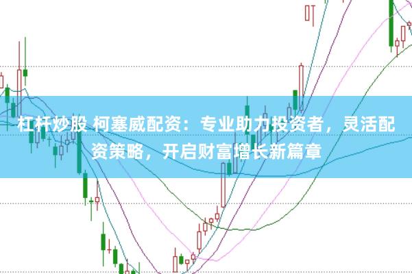 杠杆炒股 柯塞威配资：专业助力投资者，灵活配资策略，开启财富增长新篇章