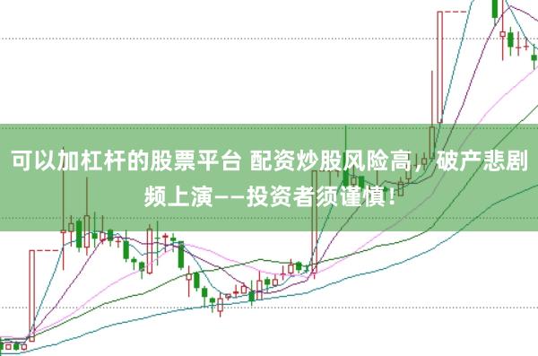 可以加杠杆的股票平台 配资炒股风险高，破产悲剧频上演——投资者须谨慎！