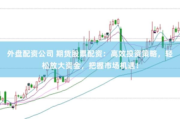 外盘配资公司 期货股票配资：高效投资策略，轻松放大资金，把握市场机遇！