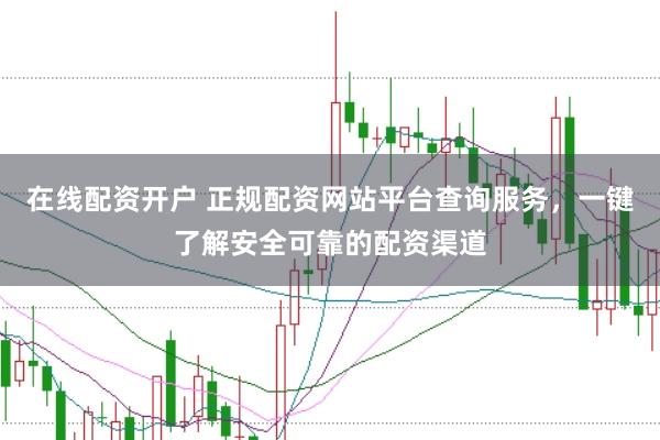 在线配资开户 正规配资网站平台查询服务，一键了解安全可靠的配资渠道